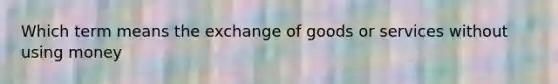 Which term means the exchange of goods or services without using money