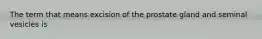 The term that means excision of the prostate gland and seminal vesicles is