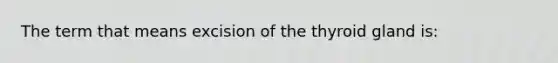 The term that means excision of the thyroid gland is: