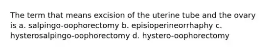 The term that means excision of the uterine tube and the ovary is a. salpingo-oophorectomy b. episioperineorrhaphy c. hysterosalpingo-oophorectomy d. hystero-oophorectomy