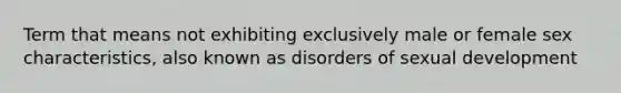 Term that means not exhibiting exclusively male or female sex characteristics, also known as disorders of sexual development