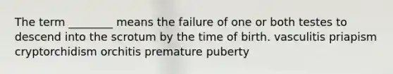 The term ________ means the failure of one or both testes to descend into the scrotum by the time of birth. vasculitis priapism cryptorchidism orchitis premature puberty