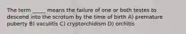 The term _____ means the failure of one or both testes to descend into the scrotum by the time of birth A) premature puberty B) vaculitis C) cryptorchidism D) orchitis