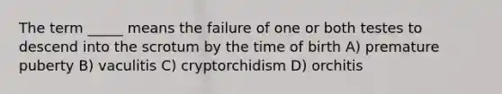 The term _____ means the failure of one or both testes to descend into the scrotum by the time of birth A) premature puberty B) vaculitis C) cryptorchidism D) orchitis