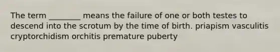 The term ________ means the failure of one or both testes to descend into the scrotum by the time of birth. priapism vasculitis cryptorchidism orchitis premature puberty