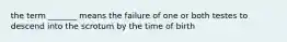 the term _______ means the failure of one or both testes to descend into the scrotum by the time of birth