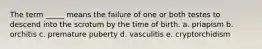 The term _____ means the failure of one or both testes to descend into the scrotum by the time of birth. a. priapism b. orchitis c. premature puberty d. vasculitis e. cryptorchidism