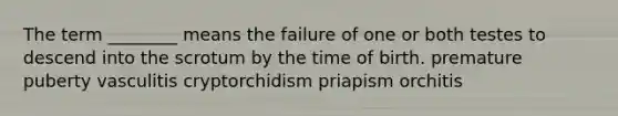 The term ________ means the failure of one or both testes to descend into the scrotum by the time of birth. premature puberty vasculitis cryptorchidism priapism orchitis