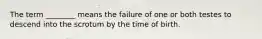 The term ________ means the failure of one or both testes to descend into the scrotum by the time of birth.