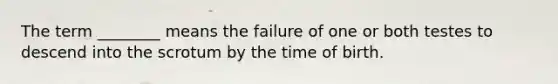 The term ________ means the failure of one or both testes to descend into the scrotum by the time of birth.