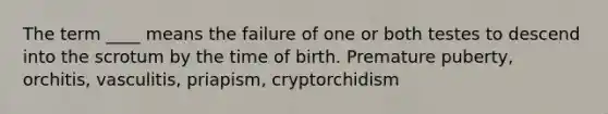 The term ____ means the failure of one or both testes to descend into the scrotum by the time of birth. Premature puberty, orchitis, vasculitis, priapism, cryptorchidism