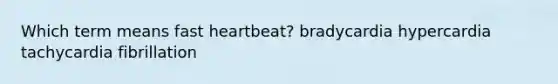 Which term means fast heartbeat? bradycardia hypercardia tachycardia fibrillation