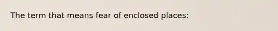 The term that means fear of enclosed places: