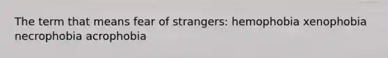 The term that means fear of strangers: hemophobia xenophobia necrophobia acrophobia