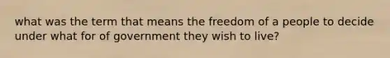 what was the term that means the freedom of a people to decide under what for of government they wish to live?