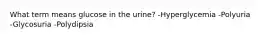 What term means glucose in the urine? -Hyperglycemia -Polyuria -Glycosuria -Polydipsia