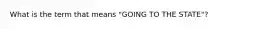 What is the term that means "GOING TO THE STATE"?