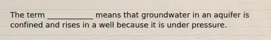 The term ____________ means that groundwater in an aquifer is confined and rises in a well because it is under pressure.
