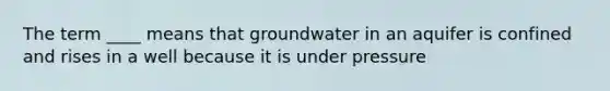 The term ____ means that groundwater in an aquifer is confined and rises in a well because it is under pressure