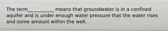 The term___________ means that groundwater is in a confined aquifer and is under enough water pressure that the water rises and some amount within the well.