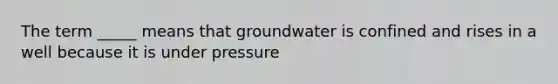 The term _____ means that groundwater is confined and rises in a well because it is under pressure