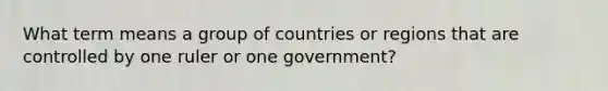 What term means a group of countries or regions that are controlled by one ruler or one government?