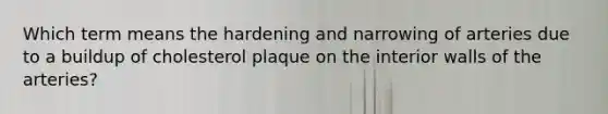 Which term means the hardening and narrowing of arteries due to a buildup of cholesterol plaque on the interior walls of the arteries?