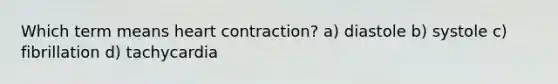 Which term means heart contraction? a) diastole b) systole c) fibrillation d) tachycardia