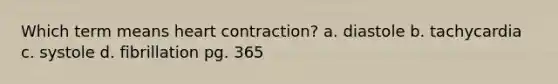 Which term means heart contraction? a. diastole b. tachycardia c. systole d. fibrillation pg. 365