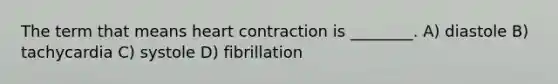 The term that means heart contraction is ________. A) diastole B) tachycardia C) systole D) fibrillation