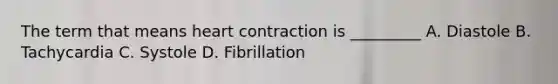 The term that means heart contraction is _________ A. Diastole B. Tachycardia C. Systole D. Fibrillation