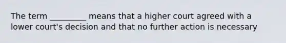 The term _________ means that a higher court agreed with a lower court's decision and that no further action is necessary