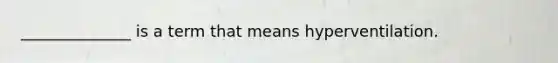 ______________ is a term that means hyperventilation.