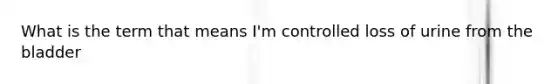 What is the term that means I'm controlled loss of urine from the bladder