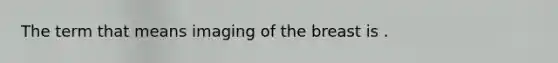 The term that means imaging of the breast is .