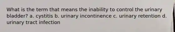 What is the term that means the inability to control the urinary bladder? a. cystitis b. urinary incontinence c. urinary retention d. urinary tract infection