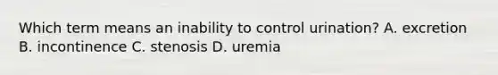 Which term means an inability to control urination? A. excretion B. incontinence C. stenosis D. uremia