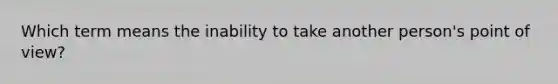 Which term means the inability to take another person's point of view?