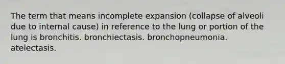 The term that means incomplete expansion (collapse of alveoli due to internal cause) in reference to the lung or portion of the lung is bronchitis. bronchiectasis. bronchopneumonia. atelectasis.