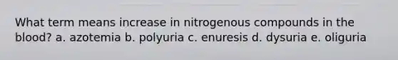 What term means increase in nitrogenous compounds in <a href='https://www.questionai.com/knowledge/k7oXMfj7lk-the-blood' class='anchor-knowledge'>the blood</a>? a. azotemia b. polyuria c. enuresis d. dysuria e. oliguria