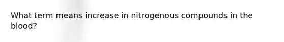 What term means increase in nitrogenous compounds in the blood?