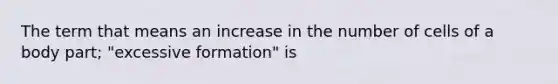 The term that means an increase in the number of cells of a body part; "excessive formation" is