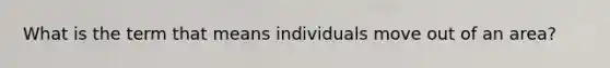 What is the term that means individuals move out of an area?