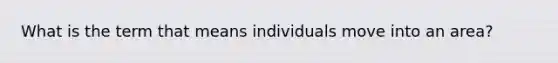 What is the term that means individuals move into an area?