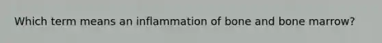 Which term means an inflammation of bone and bone marrow?