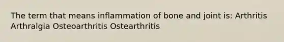 The term that means inflammation of bone and joint is: Arthritis Arthralgia Osteoarthritis Ostearthritis