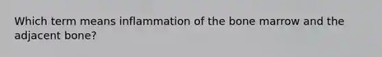 Which term means inflammation of the bone marrow and the adjacent bone?