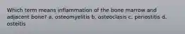 Which term means inflammation of the bone marrow and adjacent bone? a. osteomyelitis b. osteoclasis c. periostitis d. osteitis