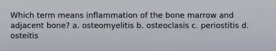 Which term means inflammation of the bone marrow and adjacent bone? a. osteomyelitis b. osteoclasis c. periostitis d. osteitis