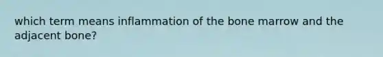 which term means inflammation of the bone marrow and the adjacent bone?